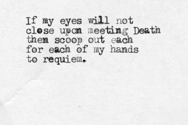 If my eyes will not close upon meeting Death then scoop out each for each of my hands to requiem.
