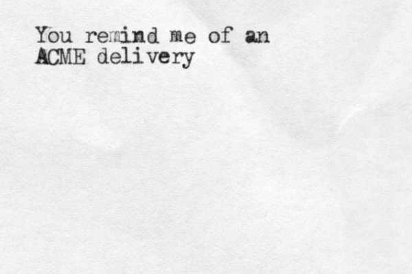 You remind me of an ACME delivery