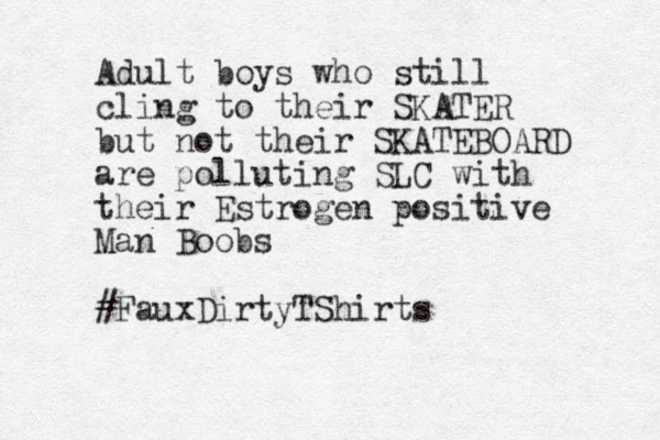 Adult boys who still cling to their SKATER but not their SKATEBOARD are polluting SLC with their Estrogen positive Man Boobs #FauxDirtyTShirts