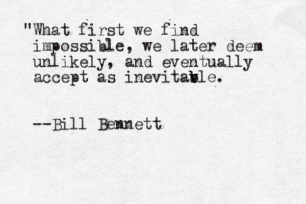"What first we find impossible, we later deem unlikely, and eventually accept as inevitav b b ble. --Bill Bennett