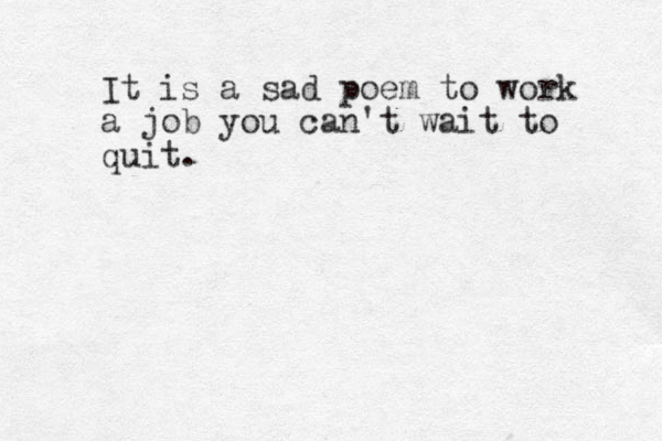 It is a sad poem to work a job you can't wait to quit.