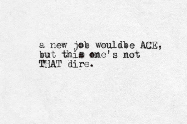 a new job wouldbe ACE, but this one's not THAT dire. 