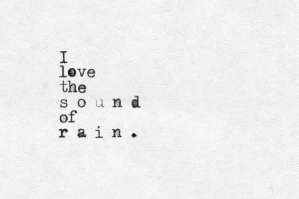 I love the s o u n d of r a i n .