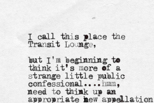 I call this place the Transit Lounge, but I'm beginning to think it's more of a strange little public confessional....hmm, need to think up an appropriate bew app n n ellation 