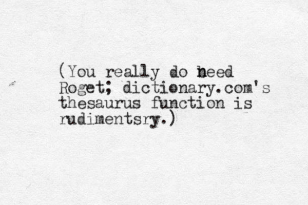 (You really do beed Roget; dictionary.com's thesaurus function is rudimentsry.) n n 