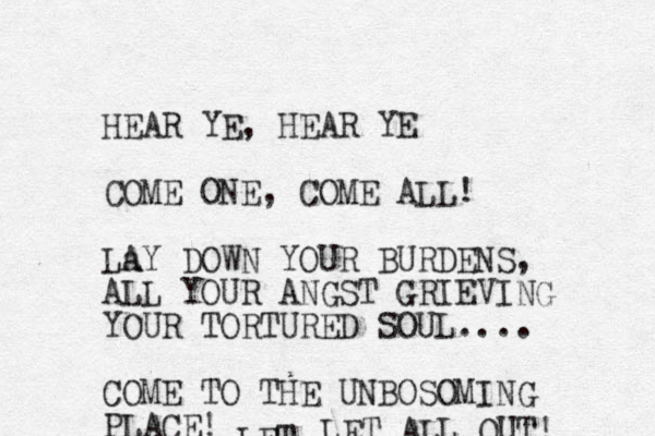HEAR YE, HEAR YE COME ONE, COME ALL! La AY DOWN YOUR BURDENS, ALL YOUR ANGST GRIEVING YOUR TORTURED SOUL.... COME TO THE UNBOSOMING PLACE! LET LET ALL OUT! 