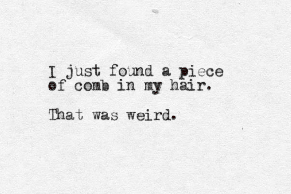 I just found a piece of comb in my hair. That was weird.