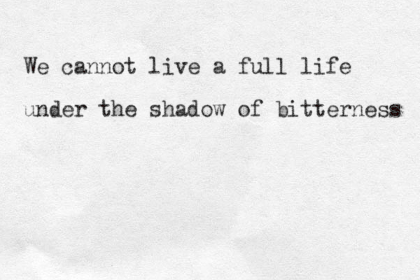 We cannot live a full life under the shadow of bitterness 