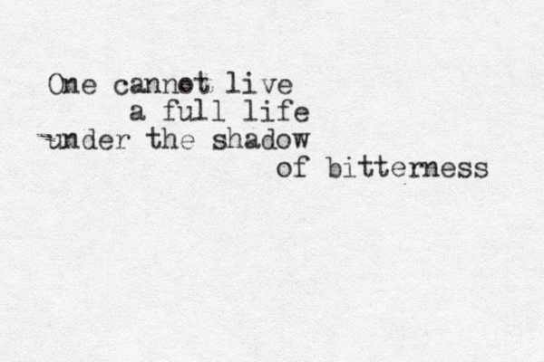 One cannot live a full life under the shadow of bitterness 