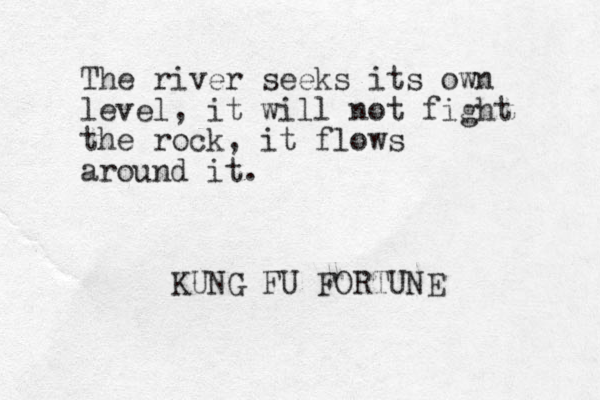 The river seeks its own level, it will not fight the rock, it flows around it. KUNG FU FORTUNE