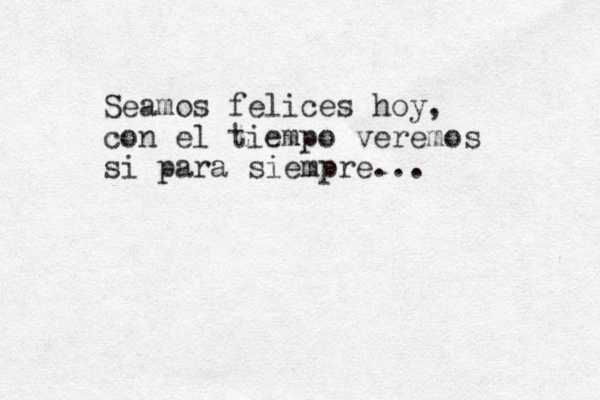 Seamos felices hoy, con el tiempo veremos si para siempre ... 