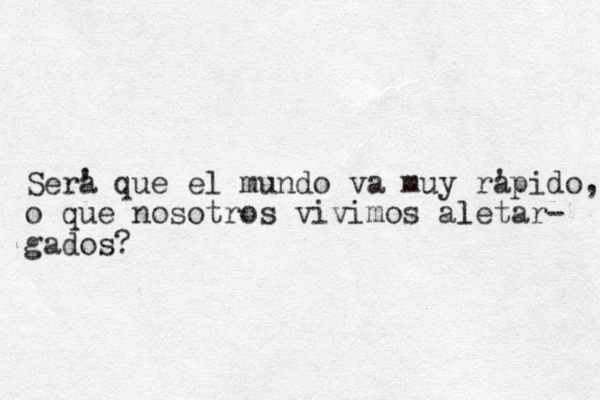 Sera ' que el mundo va muy ra 'pido, o que nosotros vivimos aletar- l gados? 