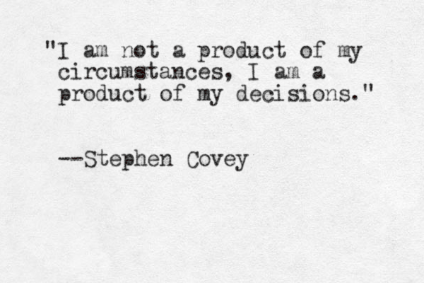 "I am not a product of my circumstances, I am a product of my decisions." --Stephen Covey