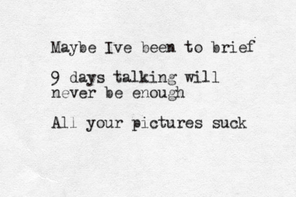 Maybe Ive been to brief 9 days talking will never be enough All your pictures suck 