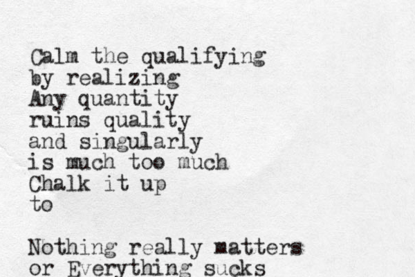 Calm the qualifying by realizing Any quantity ruins quality and singularly is much too much Chalk it up to Nothing really matters or Everything sucks