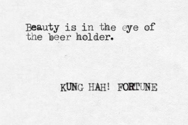 Beauty is in the eye of the beer holder. KUNG HAH! FORTUNE 