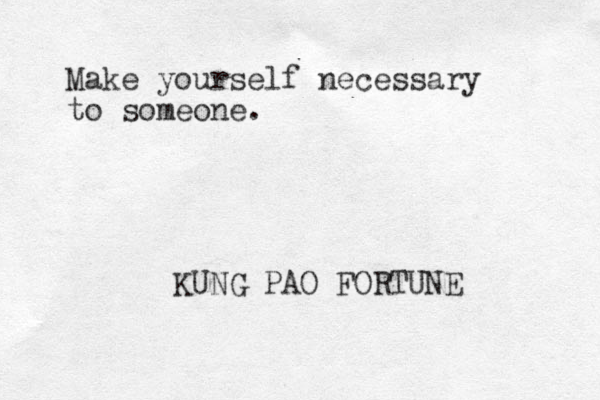 Make yourself necessary to someone. KUNG PAO FORTUNE