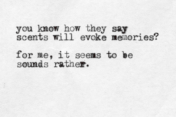 you know how they say scents will evoke memories? for me, it seems to be sounds rather. 