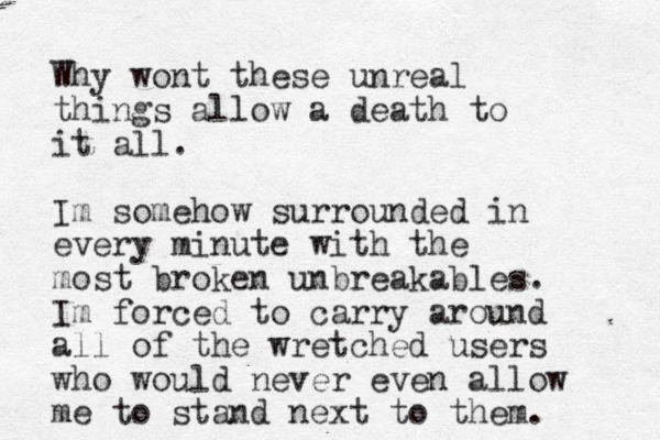 Why wont these unreal things allow a death to it all. Im somehow surrounded in every minute with the most broken unbreakables. Im forced to carry around all of the wretched users who would never even allow me to stand next to them.