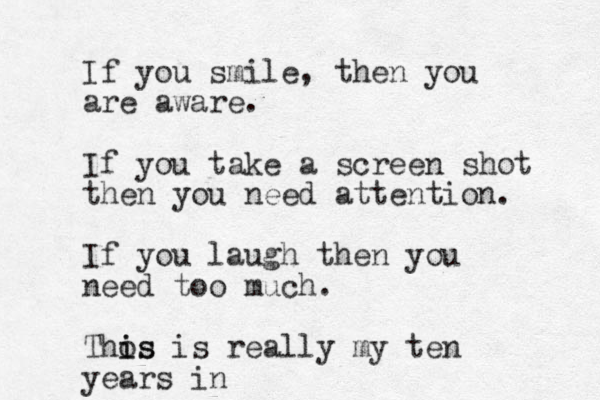 If you smile, then you are aware. If you take a screen shot then you need attention. If you laugh then you need too much. Thos is i is really my ten years in