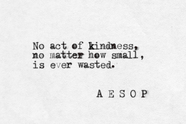 No act of lindness, k k no matter how small, is ever wasted. A E S O P 
