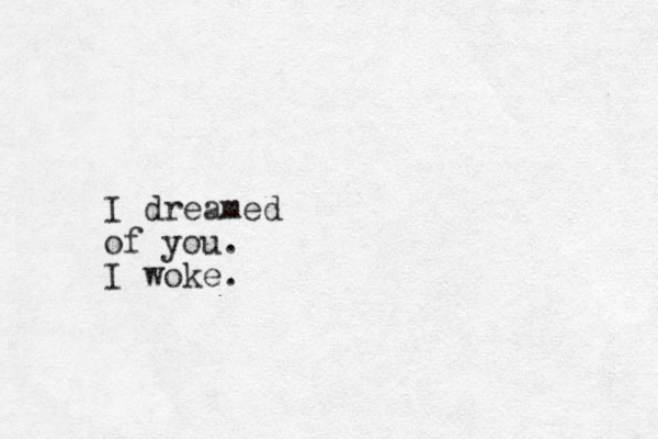 I dreamed of you. I woke.