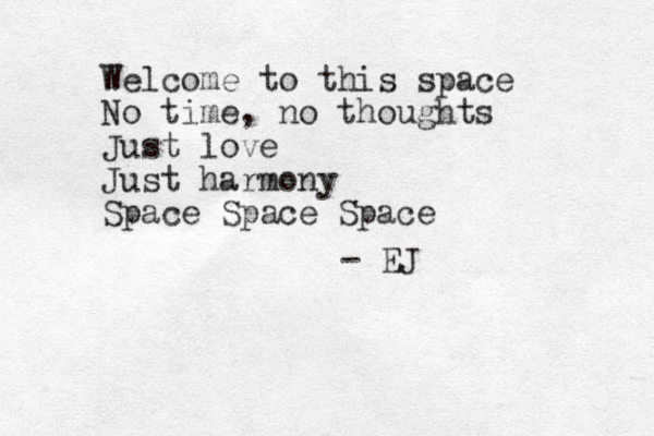 Welcome to this space No time, no thoughts Just love Just harmony Space Space Space - EJ 