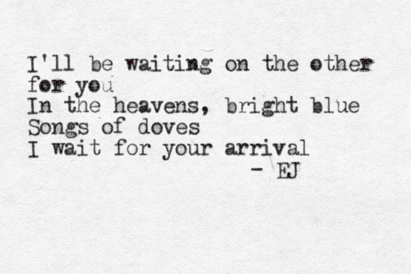 I'll be waiting on the other for you In the heavens, bright blue Songs of doves I wait for your arrival - EJ 