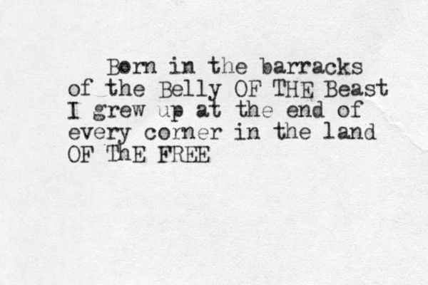 Born in the barracks of the Belly OF THE Beast I grew up at the end of every corner in the land OF ThE FREE 