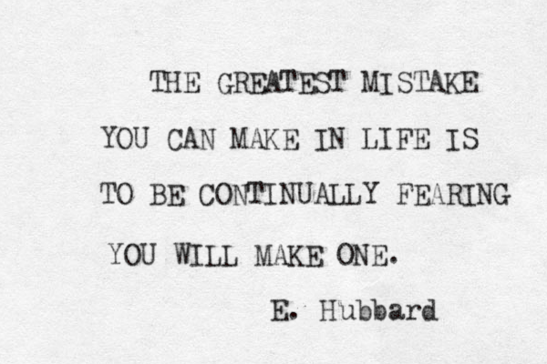 THE GREATEST MISTAKE YOU CAN MAKE IN LIFE IS TO BE CONTINUALLY FEARING YOU WILL MAKE ONE. E. H ubbard 
