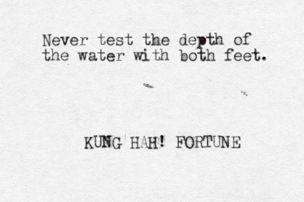 Never test the depth of the water with both feet. KUNG HAH! FORTUNE
