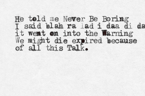 He told me Never Be Boring I said blah ra lad i daa di da it went on into the Warning We might die expired because of all this Talk. 