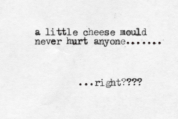 a little cheese mould never hurt anyone....... ...right???? 