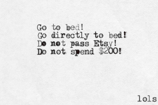 Go to bed! Go directly to bed! Do not pass Etsy! Do not spend $200! lols 