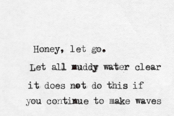 Honey , let go. Let all muddy water clear it does not do this if you continue to make waves 