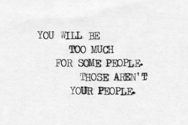 YOU WILL BE TOO MUCH FOR SOME PEOPLE. THOSE AREN't T YOUR PEOPLE. 