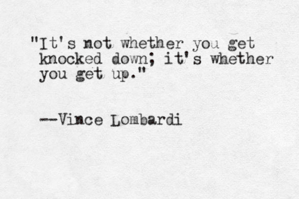 "It's not whether you get knocked down; it's whether you get up." --Vince Lombardi