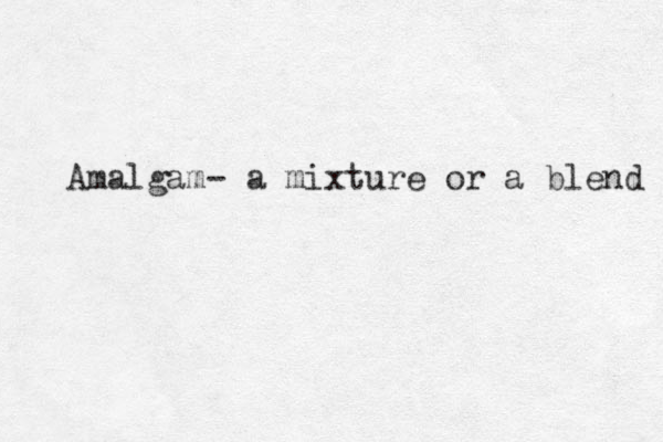 Amalgam- a mixture or a blend 