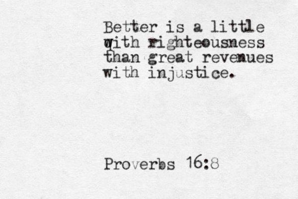 Better is a little q w with righteousness than great revenues with injustice. Proverbs 16:8 