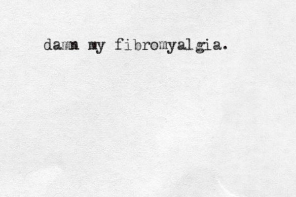 damn my fibromyalgia.