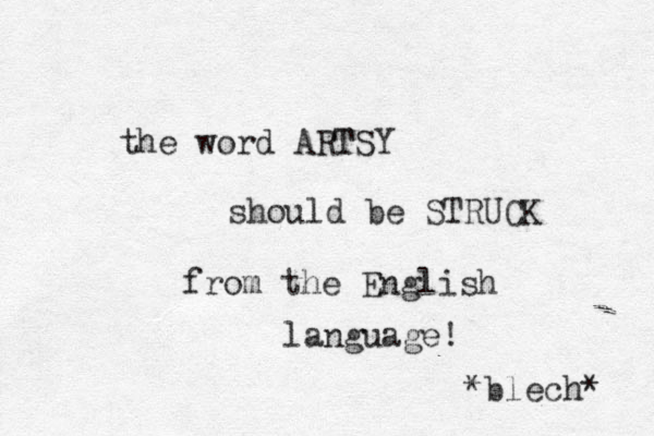 the word ARTSY T should be STRUCK from the English language! *blech* 
