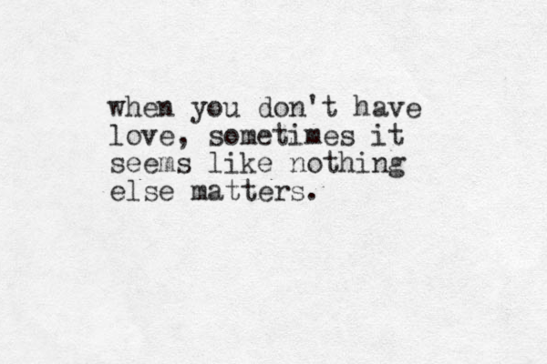when you don't have love, sometimes it seems like nothing else matters. 