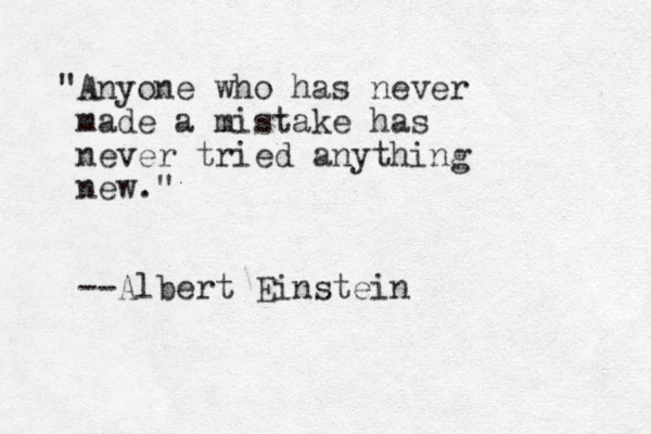 "Anyone who has never made a mistake has never tried anything new." --Albert Einstein 
