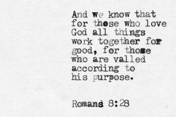 And we know that for those who love God all things work together for good, for those who are valled according to his purpose. Romand s s 8:28