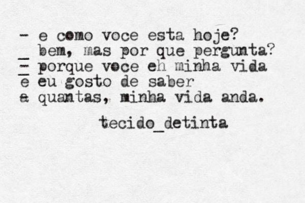 - e como voce esta hoje? _ bem, mas por que pergunta? - _ porque voce eh minha vida e eu gosto de saber - a quantas, minha vida anda. tecido_detinta