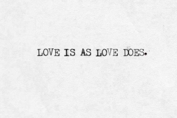 LOVE IS AS LOVE DOES. 