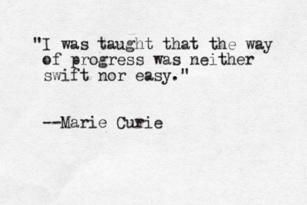 "I was taught that the way of progress was neither swift nor easy." --Marie Curie