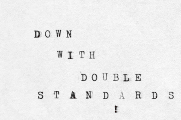 D O W N W I T H D O U B L E S T A N D A R D S ! 