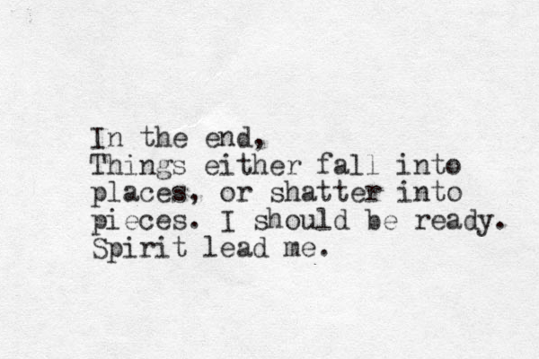 In the end, Things either fall into places, or shatter into pieces. I should be ready. Spirit lead me. 