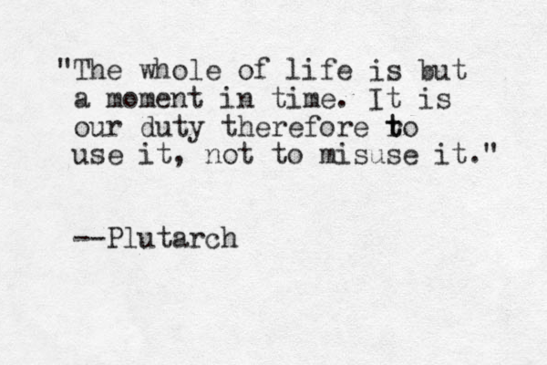 "The whole of life is but a moment in time. It is our duty therefore ro t t use it, not to misuse it." --Plutarch